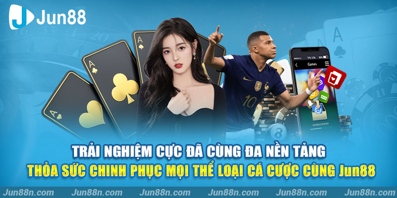 Trải nghiệm cực đã cùng đa nền tảng - Thỏa sức chinh phục mọi thể loại cá cược cùng Jun88